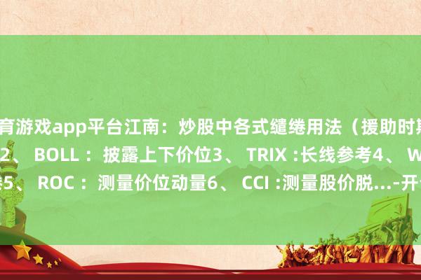 体育游戏app平台江南:炒股中各式缱绻用法(援助时期)1、 DMA :看趋势2、 BOLL :披露上下价位3、 TRIX :长线参考4、 WR :强弱分界缱绻5、 ROC :测量价位动量6、 CCI :测量股价脱...-开云·kaiyun(全站)体育官方网站/网页版 登录入口