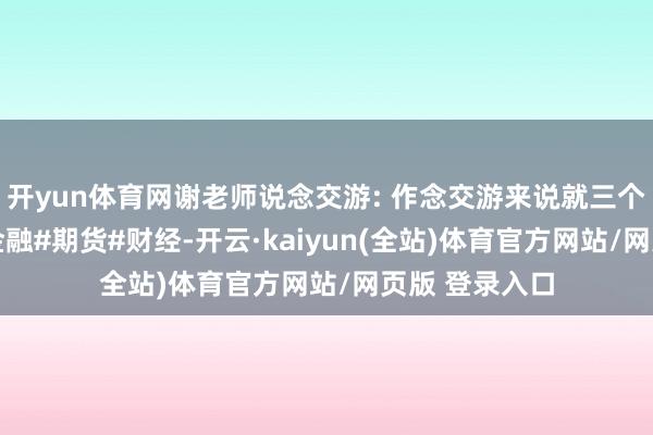 开yun体育网谢老师说念交游: 作念交游来说就三个恭候#交游#金融#期货#财经-开云·kaiyun(全站)体育官方网站/网页版 登录入口