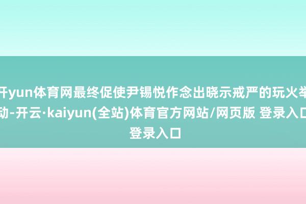 开yun体育网最终促使尹锡悦作念出晓示戒严的玩火举动-开云·kaiyun(全站)体育官方网站/网页版 登录入口