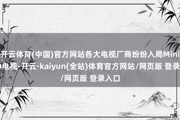 开云体育(中国)官方网站各大电视厂商纷纷入局Mini LED电视-开云·kaiyun(全站)体育官方网站/网页版 登录入口