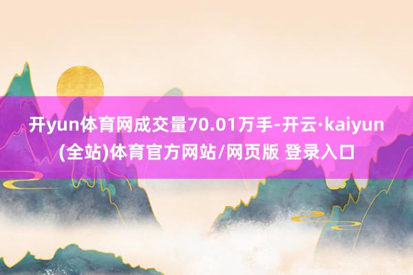 开yun体育网成交量70.01万手-开云·kaiyun(全站)体育官方网站/网页版 登录入口