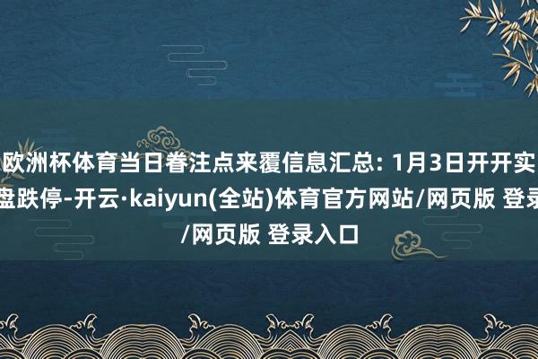 欧洲杯体育当日眷注点来覆信息汇总: 1月3日开开实业收盘跌停-开云·kaiyun(全站)体育官方网站/网页版 登录入口