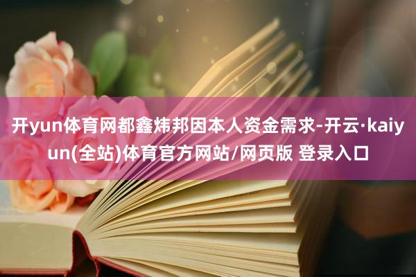 开yun体育网都鑫炜邦因本人资金需求-开云·kaiyun(全站)体育官方网站/网页版 登录入口