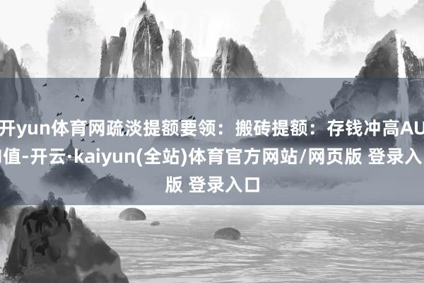 开yun体育网疏淡提额要领：搬砖提额：存钱冲高AUM值-开云·kaiyun(全站)体育官方网站/网页版 登录入口