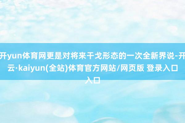 开yun体育网更是对将来干戈形态的一次全新界说-开云·kaiyun(全站)体育官方网站/网页版 登录入口