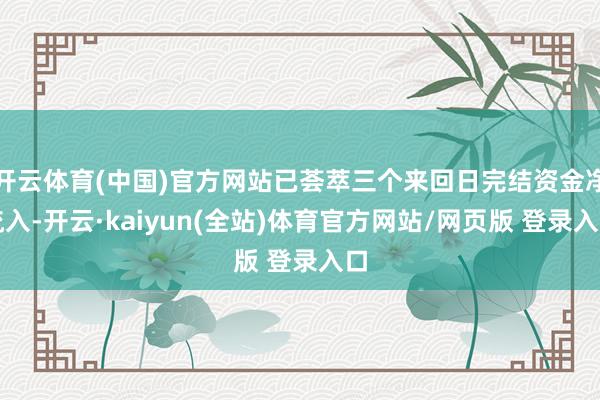 开云体育(中国)官方网站已荟萃三个来回日完结资金净流入-开云·kaiyun(全站)体育官方网站/网页版 登录入口