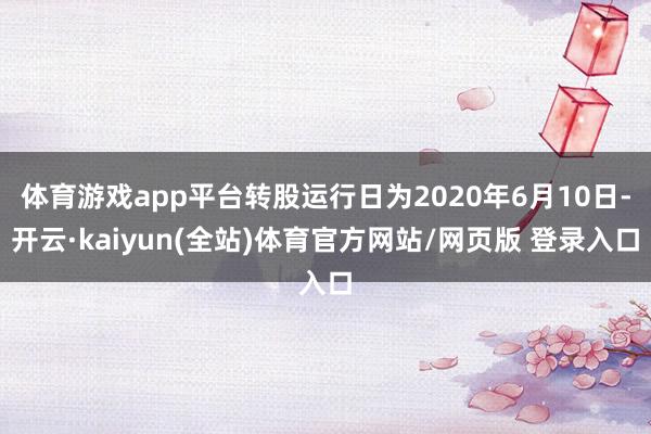 体育游戏app平台转股运行日为2020年6月10日-开云·kaiyun(全站)体育官方网站/网页版 登录入口
