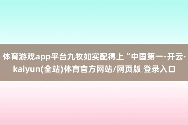 体育游戏app平台九牧如实配得上“中国第一-开云·kaiyun(全站)体育官方网站/网页版 登录入口