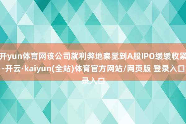开yun体育网该公司就利弊地察觉到A股IPO缓缓收紧-开云·kaiyun(全站)体育官方网站/网页版 登录入口
