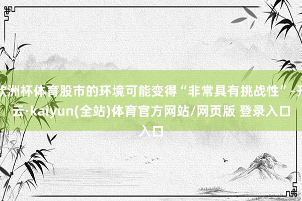 欧洲杯体育股市的环境可能变得“非常具有挑战性”-开云·kaiyun(全站)体育官方网站/网页版 登录入口