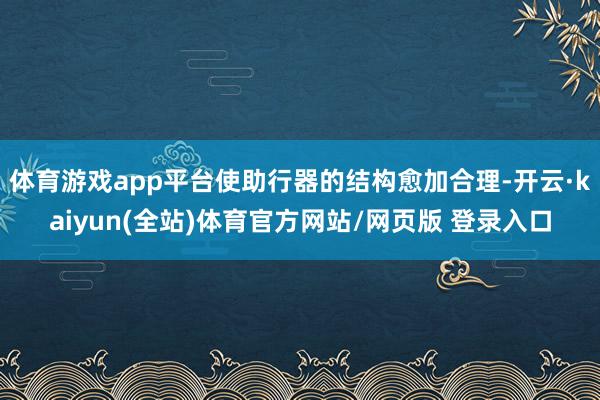 体育游戏app平台使助行器的结构愈加合理-开云·kaiyun(全站)体育官方网站/网页版 登录入口