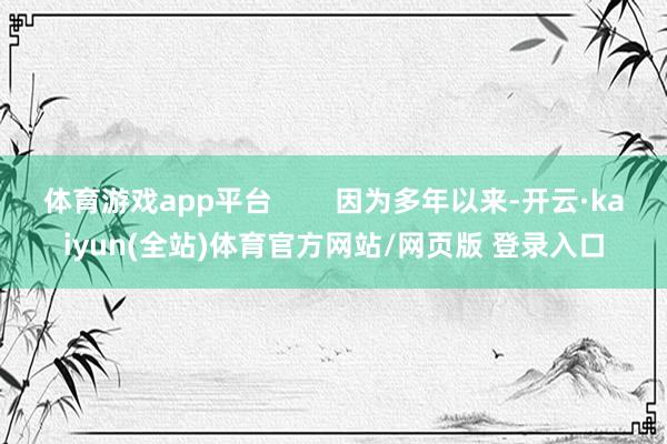 体育游戏app平台        因为多年以来-开云·kaiyun(全站)体育官方网站/网页版 登录入口