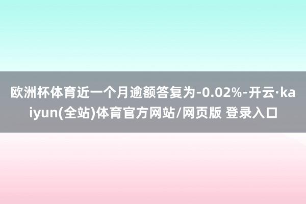 欧洲杯体育近一个月逾额答复为-0.02%-开云·kaiyun(全站)体育官方网站/网页版 登录入口
