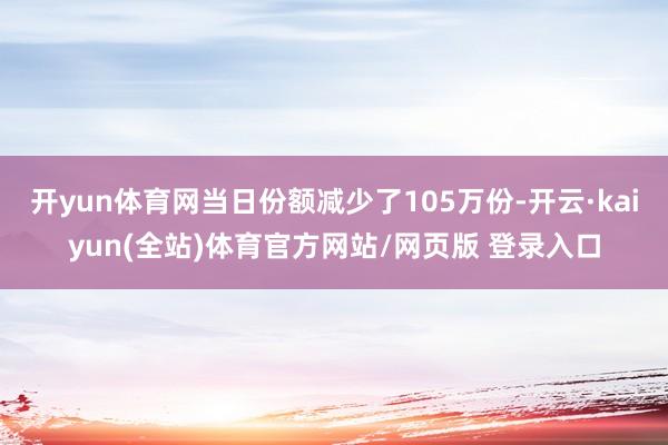开yun体育网当日份额减少了105万份-开云·kaiyun(全站)体育官方网站/网页版 登录入口