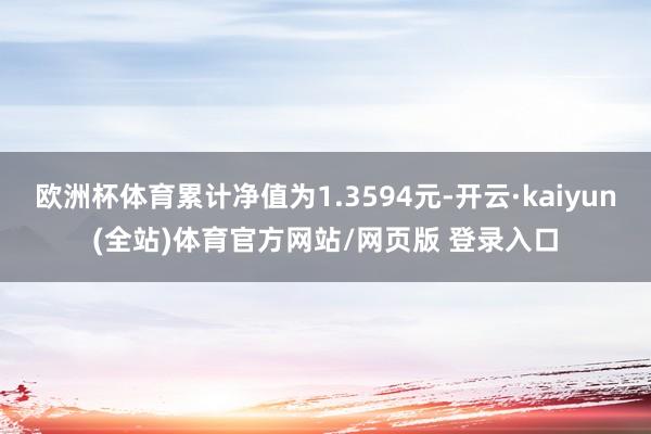欧洲杯体育累计净值为1.3594元-开云·kaiyun(全站)体育官方网站/网页版 登录入口