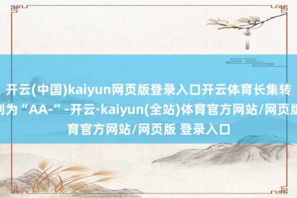 开云(中国)kaiyun网页版登录入口开云体育长集转债信用级别为“AA-”-开云·kaiyun(全站)体育官方网站/网页版 登录入口