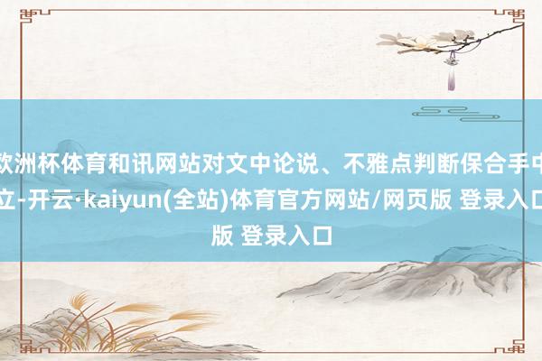 欧洲杯体育和讯网站对文中论说、不雅点判断保合手中立-开云·kaiyun(全站)体育官方网站/网页版 登录入口