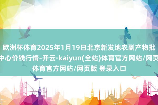 欧洲杯体育2025年1月19日北京新发地农副产物批发市集信息中心价钱行情-开云·kaiyun(全站)体育官方网站/网页版 登录入口