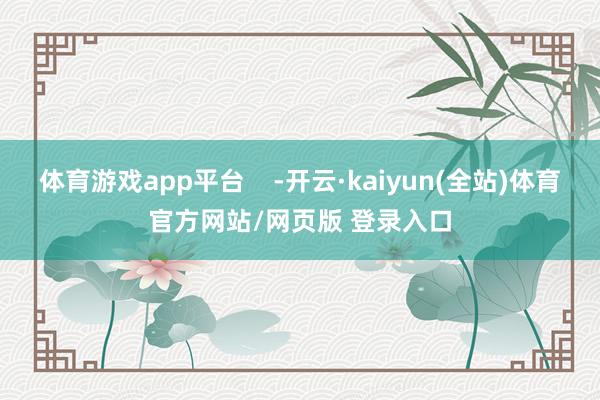 体育游戏app平台    -开云·kaiyun(全站)体育官方网站/网页版 登录入口