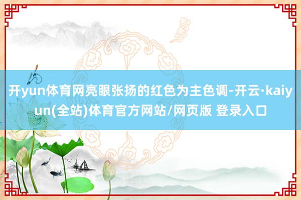 开yun体育网亮眼张扬的红色为主色调-开云·kaiyun(全站)体育官方网站/网页版 登录入口