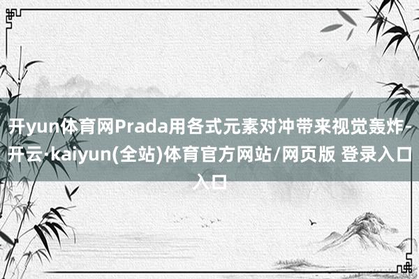 开yun体育网Prada用各式元素对冲带来视觉轰炸-开云·kaiyun(全站)体育官方网站/网页版 登录入口