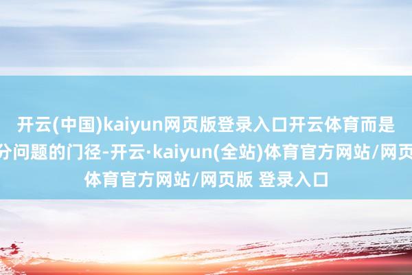 开云(中国)kaiyun网页版登录入口开云体育而是积极寻找处分问题的门径-开云·kaiyun(全站)体育官方网站/网页版 登录入口