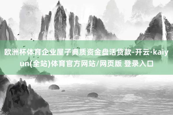 欧洲杯体育企业屋子典质资金盘活贷款-开云·kaiyun(全站)体育官方网站/网页版 登录入口