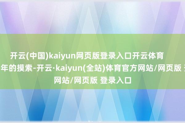 开云(中国)kaiyun网页版登录入口开云体育        经过多年的摸索-开云·kaiyun(全站)体育官方网站/网页版 登录入口