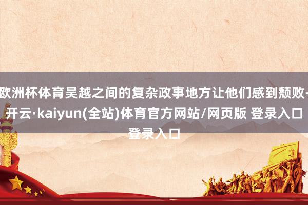 欧洲杯体育吴越之间的复杂政事地方让他们感到颓败-开云·kaiyun(全站)体育官方网站/网页版 登录入口