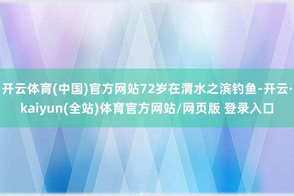 开云体育(中国)官方网站72岁在渭水之滨钓鱼-开云·kaiyun(全站)体育官方网站/网页版 登录入口