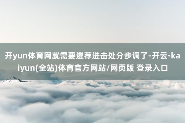 开yun体育网就需要遴荐进击处分步调了-开云·kaiyun(全站)体育官方网站/网页版 登录入口
