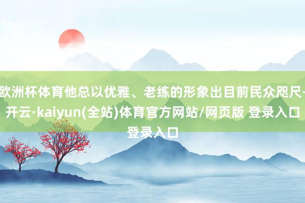 欧洲杯体育他总以优雅、老练的形象出目前民众咫尺-开云·kaiyun(全站)体育官方网站/网页版 登录入口