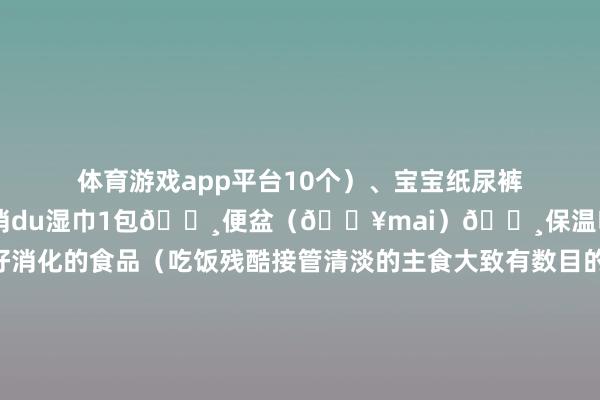 体育游戏app平台10个）、宝宝纸尿裤1-2个🔸抽纸1包、消du湿巾1包🔸便盆（🏥mai）🔸保温吸管杯🔸好消化的食品（吃饭残酷接管清淡的主食大致有数目的粥）张开剩余70%🔸宝宝帽子1个✅带出手术室物件（剖宫产）：🔸shu前准备包（剖宫产产前🏥自助机mai）🔸胎心监护带2条🔸收腹带（剖宫产必备）🔸产褥垫1包🔸宝宝纸尿裤1-2个🔸宝宝帽子1个✅产后姆妈用品：🔸收腹带（剖宫产必备）🔸产褥垫2-3包🔸成东