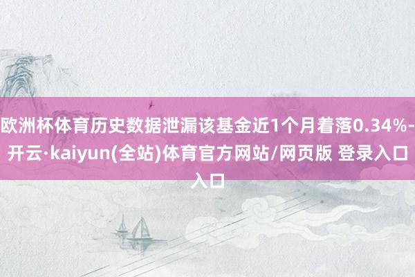 欧洲杯体育历史数据泄漏该基金近1个月着落0.34%-开云·kaiyun(全站)体育官方网站/网页版 登录入口