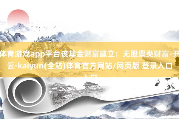 体育游戏app平台该基金财富建立：无股票类财富-开云·kaiyun(全站)体育官方网站/网页版 登录入口