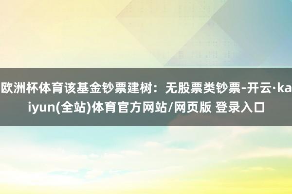 欧洲杯体育该基金钞票建树：无股票类钞票-开云·kaiyun(全站)体育官方网站/网页版 登录入口