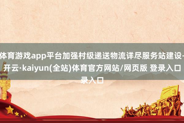 体育游戏app平台加强村级递送物流详尽服务站建设-开云·kaiyun(全站)体育官方网站/网页版 登录入口