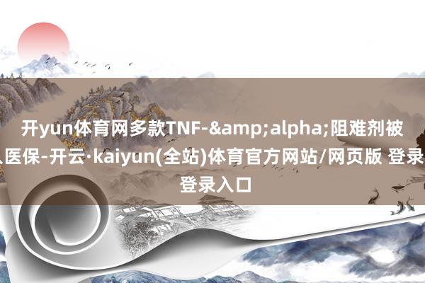 开yun体育网多款TNF-&alpha;阻难剂被纳入医保-开云·kaiyun(全站)体育官方网站/网页版 登录入口