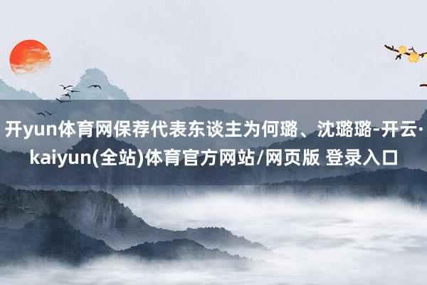 开yun体育网保荐代表东谈主为何璐、沈璐璐-开云·kaiyun(全站)体育官方网站/网页版 登录入口