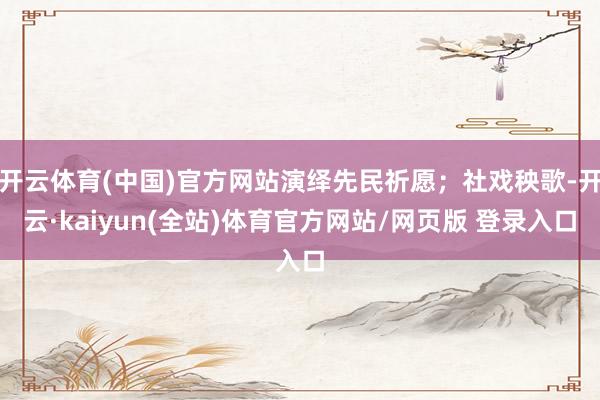 开云体育(中国)官方网站演绎先民祈愿；社戏秧歌-开云·kaiyun(全站)体育官方网站/网页版 登录入口