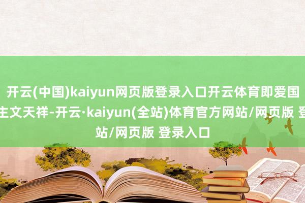 开云(中国)kaiyun网页版登录入口开云体育即爱国诗东谈主文天祥-开云·kaiyun(全站)体育官方网站/网页版 登录入口