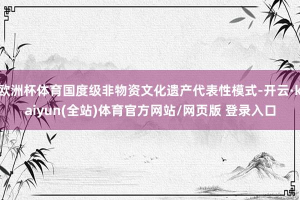 欧洲杯体育国度级非物资文化遗产代表性模式-开云·kaiyun(全站)体育官方网站/网页版 登录入口
