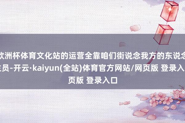 欧洲杯体育文化站的运营全靠咱们街说念我方的东说念主员-开云·kaiyun(全站)体育官方网站/网页版 登录入口