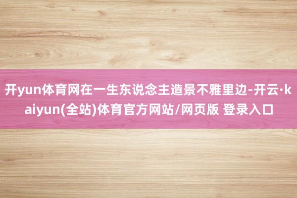 开yun体育网在一生东说念主造景不雅里边-开云·kaiyun(全站)体育官方网站/网页版 登录入口