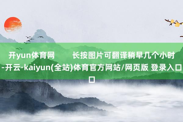 开yun体育网        长按图片可翻译稍早几个小时-开云·kaiyun(全站)体育官方网站/网页版 登录入口