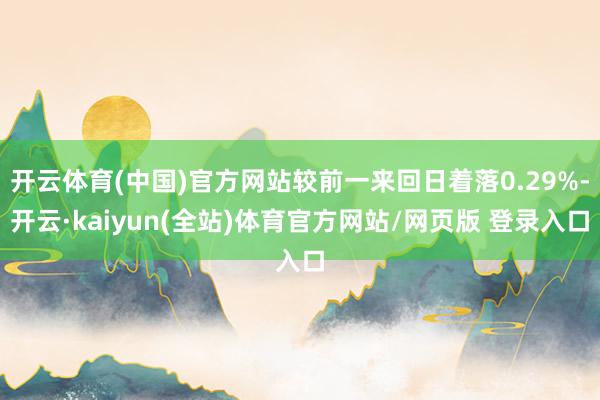 开云体育(中国)官方网站较前一来回日着落0.29%-开云·kaiyun(全站)体育官方网站/网页版 登录入口