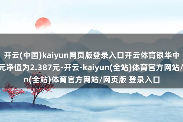开云(中国)kaiyun网页版登录入口开云体育银华中小盘搀杂最新单元净值为2.387元-开云·kaiyun(全站)体育官方网站/网页版 登录入口