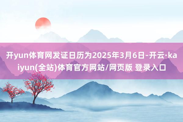 开yun体育网发证日历为2025年3月6日-开云·kaiyun(全站)体育官方网站/网页版 登录入口