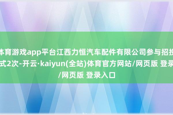体育游戏app平台江西力恒汽车配件有限公司参与招投标模式2次-开云·kaiyun(全站)体育官方网站/网页版 登录入口