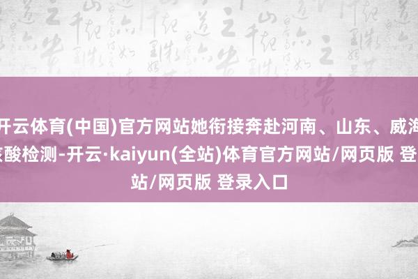开云体育(中国)官方网站她衔接奔赴河南、山东、威海营救核酸检测-开云·kaiyun(全站)体育官方网站/网页版 登录入口